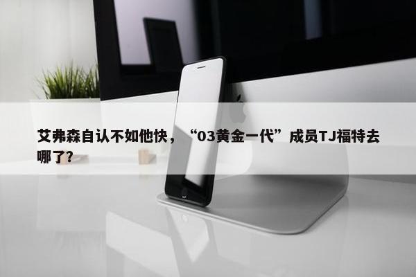 艾弗森自认不如他快，“03黄金一代”成员TJ福特去哪了？