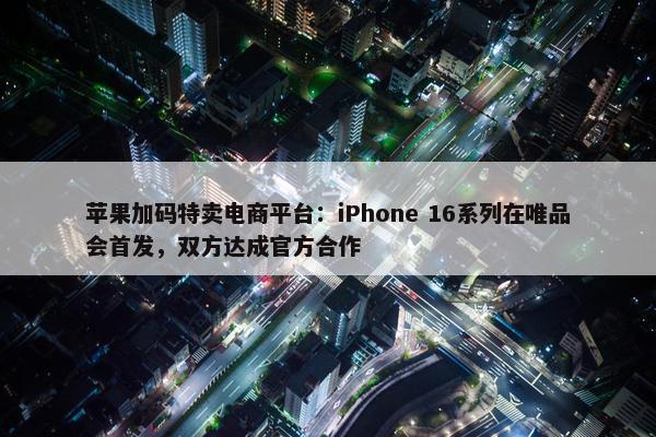 苹果加码特卖电商平台：iPhone 16系列在唯品会首发，双方达成官方合作