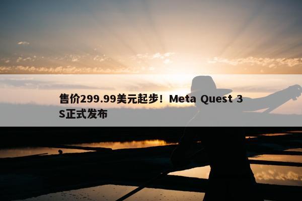 售价299.99美元起步！Meta Quest 3S正式发布