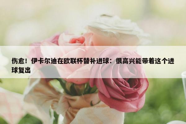 伤愈！伊卡尔迪在欧联杯替补进球：很高兴能带着这个进球复出