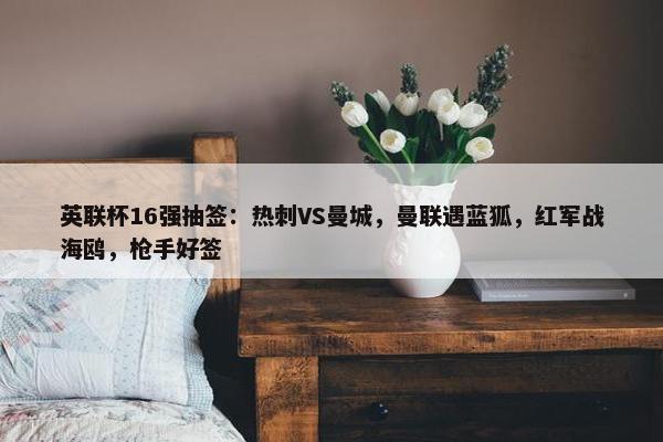 英联杯16强抽签：热刺VS曼城，曼联遇蓝狐，红军战海鸥，枪手好签