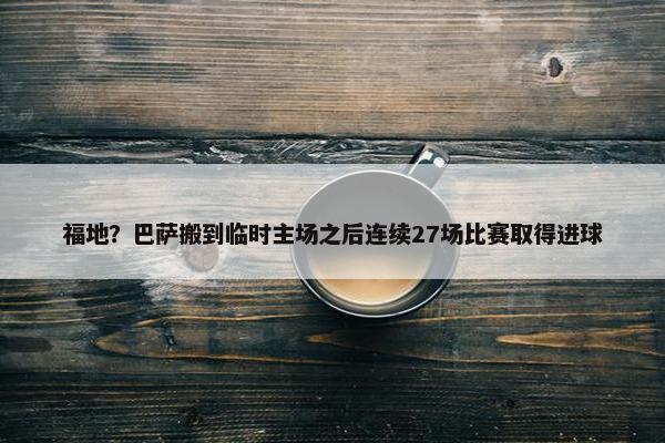 福地？巴萨搬到临时主场之后连续27场比赛取得进球