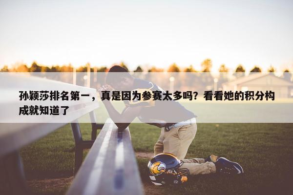 孙颖莎排名第一，真是因为参赛太多吗？看看她的积分构成就知道了