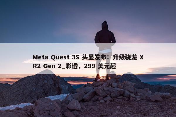 Meta Quest 3S 头显发布：升级骁龙 XR2 Gen 2_彩透，299 美元起