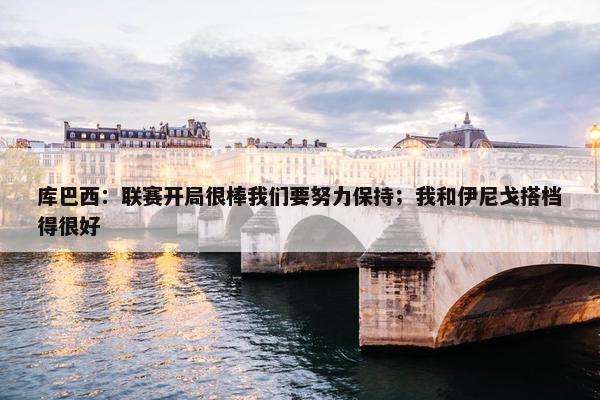 库巴西：联赛开局很棒我们要努力保持；我和伊尼戈搭档得很好