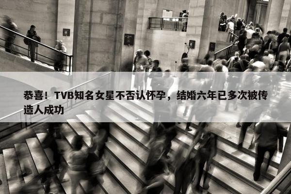 恭喜！TVB知名女星不否认怀孕，结婚六年已多次被传造人成功