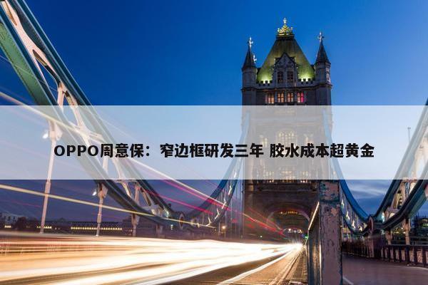 OPPO周意保：窄边框研发三年 胶水成本超黄金