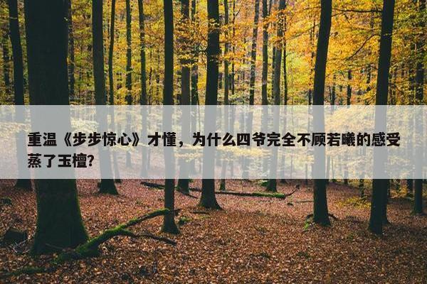 重温《步步惊心》才懂，为什么四爷完全不顾若曦的感受蒸了玉檀？