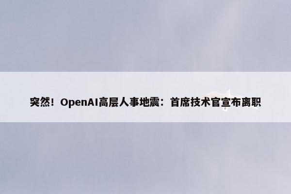 突然！OpenAI高层人事地震：首席技术官宣布离职