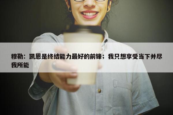 穆勒：凯恩是终结能力最好的前锋；我只想享受当下并尽我所能