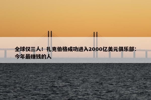 全球仅三人！扎克伯格成功进入2000亿美元俱乐部：今年最赚钱的人