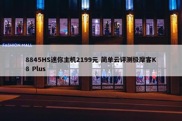 8845HS迷你主机2199元 简单云评测极摩客K8 Plus