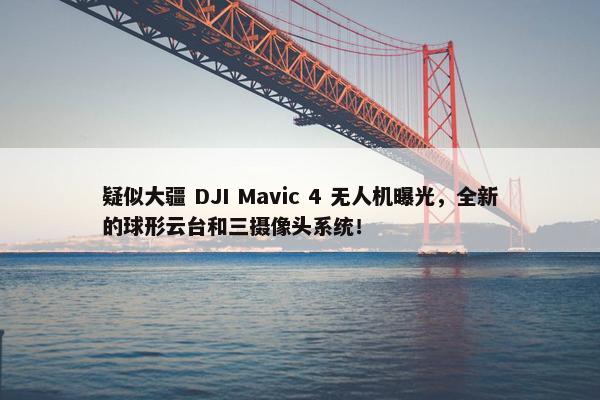 疑似大疆 DJI Mavic 4 无人机曝光，全新的球形云台和三摄像头系统！