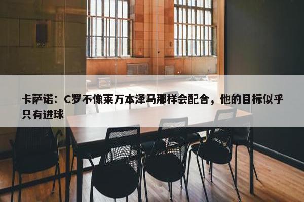 卡萨诺：C罗不像莱万本泽马那样会配合，他的目标似乎只有进球