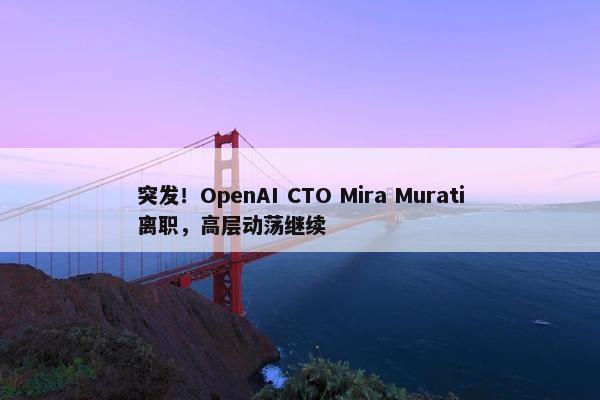 突发！OpenAI CTO Mira Murati离职，高层动荡继续