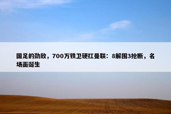 国足的劲敌，700万铁卫硬扛曼联：8解围3抢断，名场面诞生