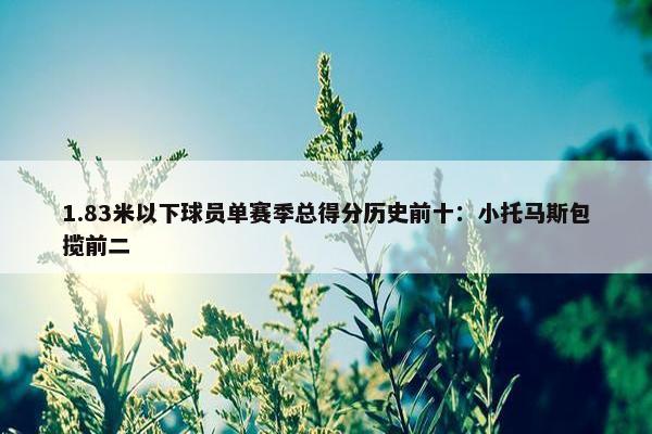 1.83米以下球员单赛季总得分历史前十：小托马斯包揽前二