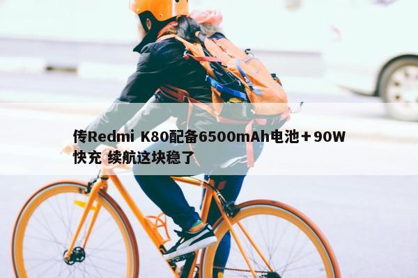 传Redmi K80配备6500mAh电池＋90W快充 续航这块稳了