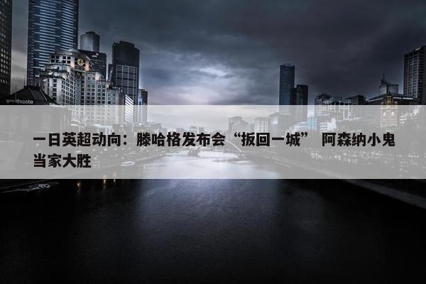 一日英超动向：滕哈格发布会“扳回一城” 阿森纳小鬼当家大胜