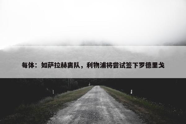 每体：如萨拉赫离队，利物浦将尝试签下罗德里戈