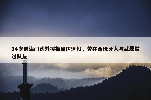 34岁前津门虎外援梅里达退役，曾在西班牙人与武磊做过队友