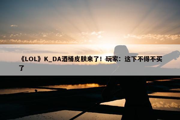 《LOL》K_DA酒桶皮肤来了！玩家：这下不得不买了