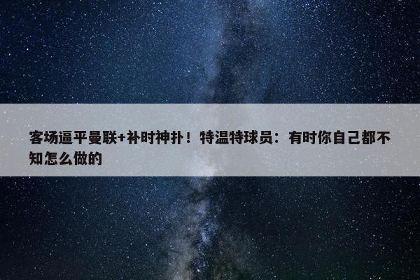 客场逼平曼联+补时神扑！特温特球员：有时你自己都不知怎么做的