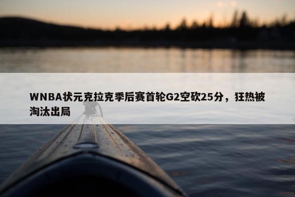 WNBA状元克拉克季后赛首轮G2空砍25分，狂热被淘汰出局