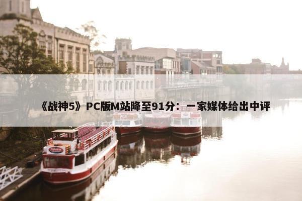 《战神5》PC版M站降至91分：一家媒体给出中评