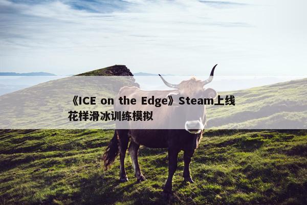 《ICE on the Edge》Steam上线 花样滑冰训练模拟