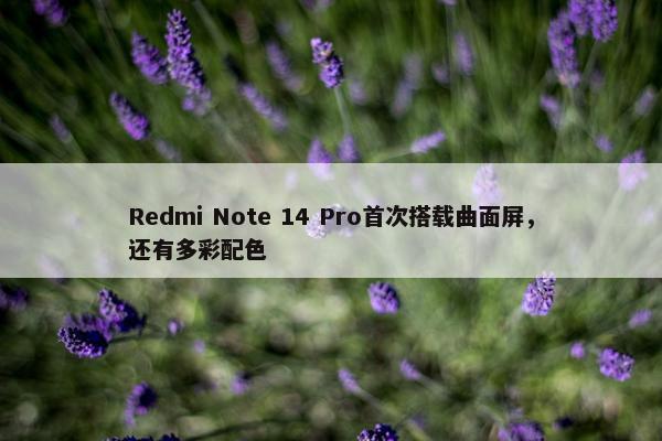 Redmi Note 14 Pro首次搭载曲面屏，还有多彩配色