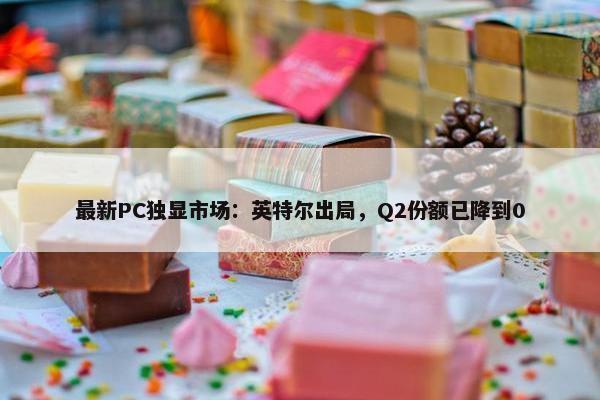 最新PC独显市场：英特尔出局，Q2份额已降到0