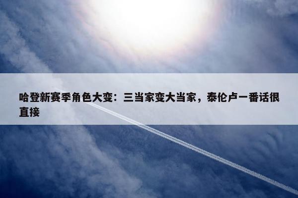 哈登新赛季角色大变：三当家变大当家，泰伦卢一番话很直接