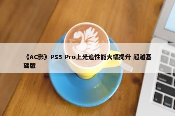 《AC影》PS5 Pro上光追性能大幅提升 超越基础版