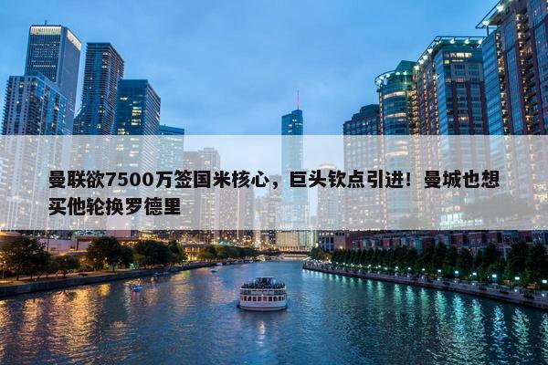 曼联欲7500万签国米核心，巨头钦点引进！曼城也想买他轮换罗德里