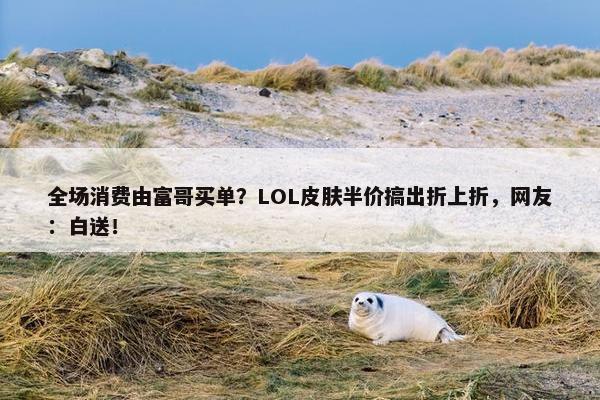 全场消费由富哥买单？LOL皮肤半价搞出折上折，网友：白送！