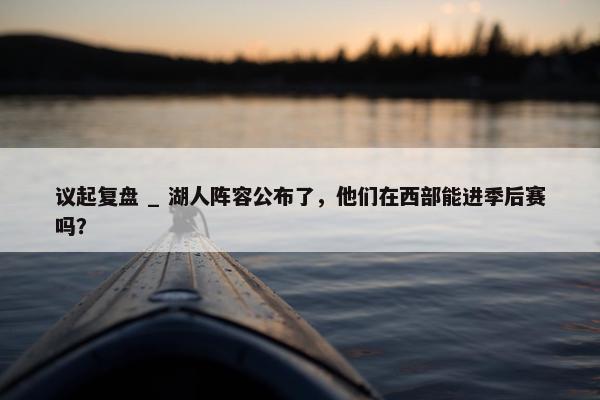 议起复盘 _ 湖人阵容公布了，他们在西部能进季后赛吗？