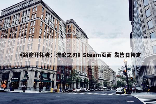 《路途开拓者：流浪之刃》Steam页面 发售日待定