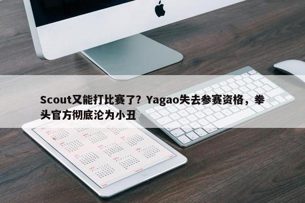 Scout又能打比赛了？Yagao失去参赛资格，拳头官方彻底沦为小丑