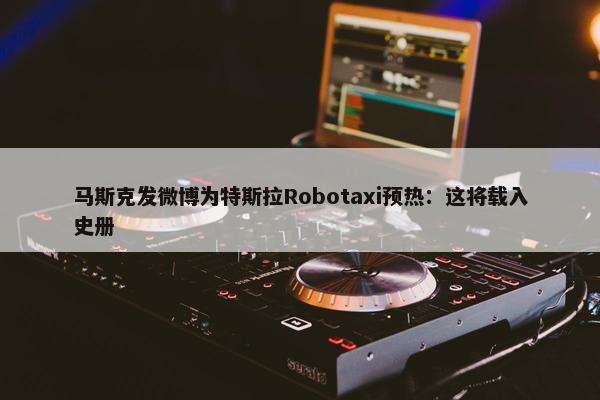 马斯克发微博为特斯拉Robotaxi预热：这将载入史册