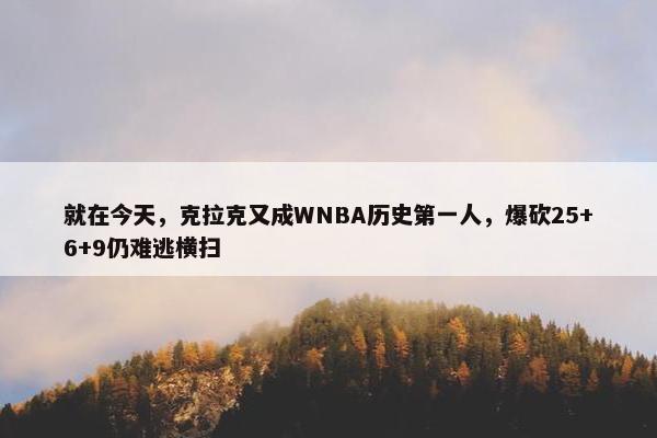 就在今天，克拉克又成WNBA历史第一人，爆砍25+6+9仍难逃横扫