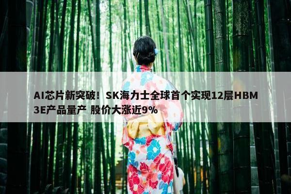 AI芯片新突破！SK海力士全球首个实现12层HBM3E产品量产 股价大涨近9%