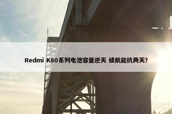 Redmi K80系列电池容量逆天 续航能抗两天？