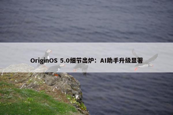 OriginOS 5.0细节出炉：AI助手升级显著