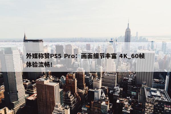 外媒称赞PS5 Pro：画面细节丰富 4K_60帧体验流畅！