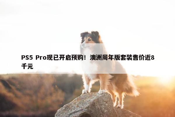 PS5 Pro现已开启预购！澳洲周年版套装售价近8千元