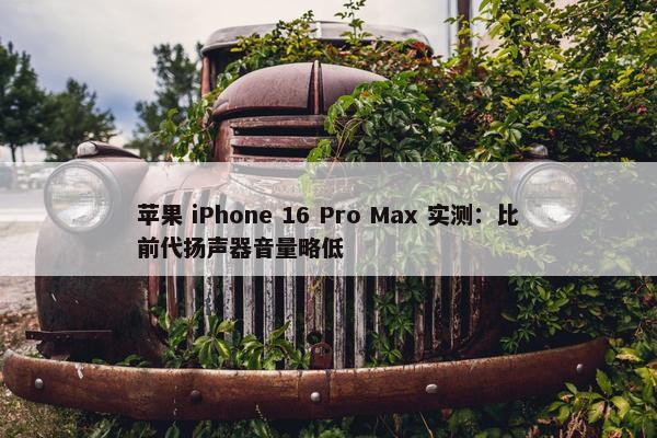 苹果 iPhone 16 Pro Max 实测：比前代扬声器音量略低