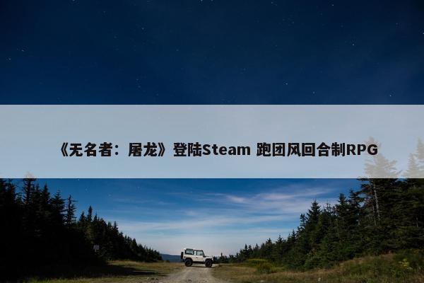 《无名者：屠龙》登陆Steam 跑团风回合制RPG