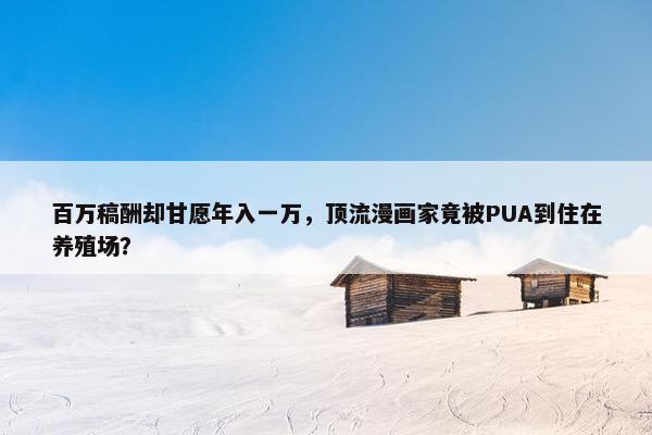 百万稿酬却甘愿年入一万，顶流漫画家竟被PUA到住在养殖场？