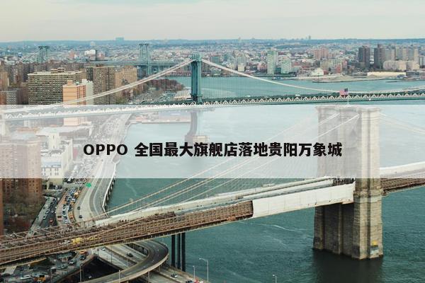 OPPO 全国最大旗舰店落地贵阳万象城